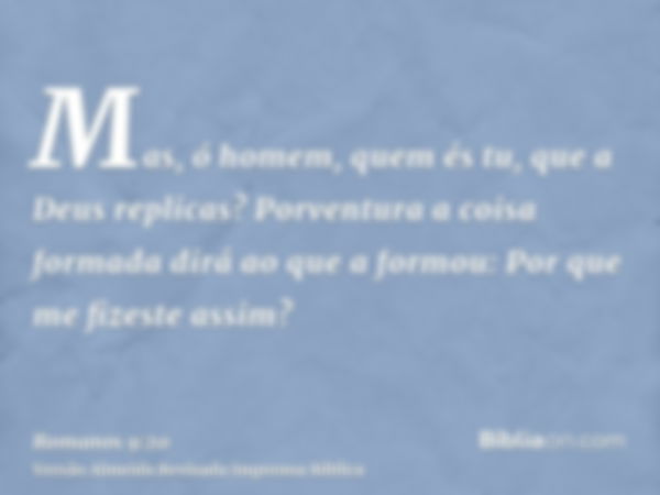 Mas, ó homem, quem és tu, que a Deus replicas? Porventura a coisa formada dirá ao que a formou: Por que me fizeste assim?