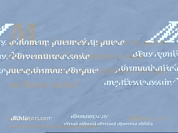 Mas, ó homem, quem és tu, que a Deus replicas? Porventura a coisa formada dirá ao que a formou: Por que me fizeste assim?