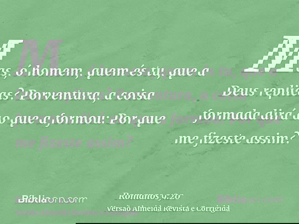 Mas, ó homem, quem és tu, que a Deus replicas? Porventura, a coisa formada dirá ao que a formou: Por que me fizeste assim?