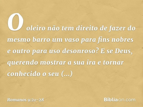 O oleiro não tem direito de fazer do mesmo barro um vaso para fins nobres e outro para uso desonroso? E se Deus, querendo mostrar a sua ira e tornar conhecido o