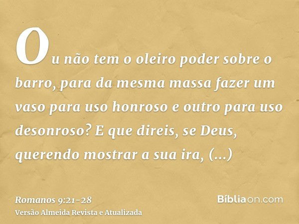 Ou não tem o oleiro poder sobre o barro, para da mesma massa fazer um vaso para uso honroso e outro para uso desonroso?E que direis, se Deus, querendo mostrar a