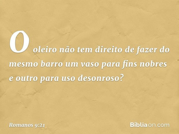 O oleiro não tem direito de fazer do mesmo barro um vaso para fins nobres e outro para uso desonroso? -- Romanos 9:21