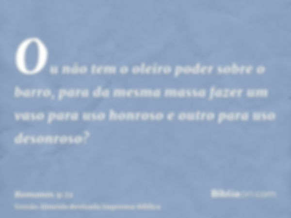 Ou não tem o oleiro poder sobre o barro, para da mesma massa fazer um vaso para uso honroso e outro para uso desonroso?