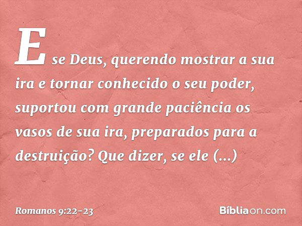 E se Deus, querendo mostrar a sua ira e tornar conhecido o seu poder, suportou com grande paciência os vasos de sua ira, preparados para a destruição? Que dizer