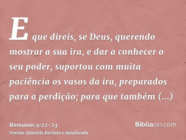 E que direis, se Deus, querendo mostrar a sua ira, e dar a conhecer o seu poder, suportou com muita paciência os vasos da ira, preparados para a perdição;para q