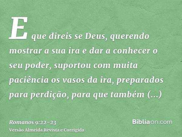 E que direis se Deus, querendo mostrar a sua ira e dar a conhecer o seu poder, suportou com muita paciência os vasos da ira, preparados para perdição,para que t