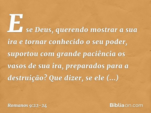 E se Deus, querendo mostrar a sua ira e tornar conhecido o seu poder, suportou com grande paciência os vasos de sua ira, preparados para a destruição? Que dizer