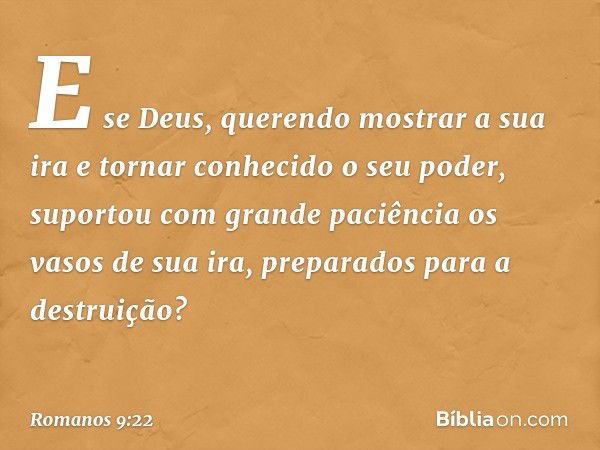 E se Deus, querendo mostrar a sua ira e tornar conhecido o seu poder, suportou com grande paciência os vasos de sua ira, preparados para a destruição? -- Romano