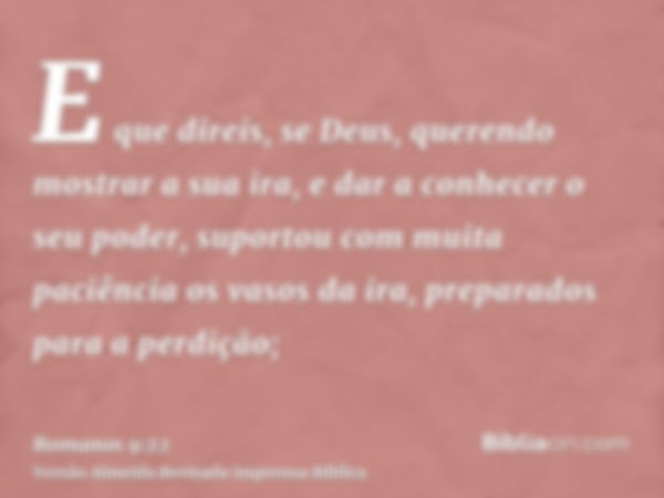 E que direis, se Deus, querendo mostrar a sua ira, e dar a conhecer o seu poder, suportou com muita paciência os vasos da ira, preparados para a perdição;