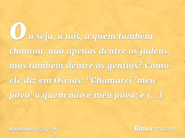 ou seja, a nós, a quem também chamou, não apenas dentre os judeus, mas também dentre os gentios? Como ele diz em Oseias:
"Chamarei 'meu povo'
a quem não é meu p