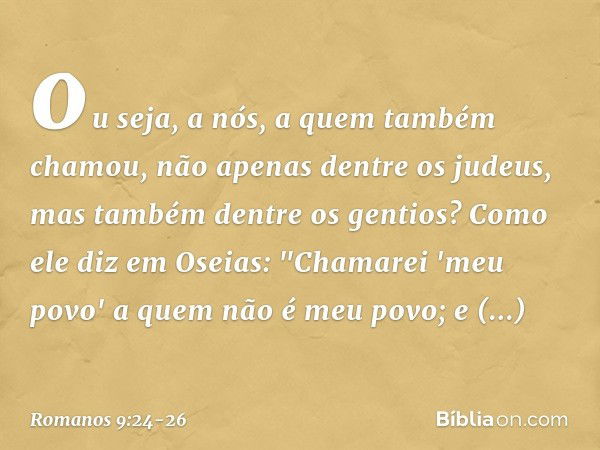 ou seja, a nós, a quem também chamou, não apenas dentre os judeus, mas também dentre os gentios? Como ele diz em Oseias:
"Chamarei 'meu povo'
a quem não é meu p