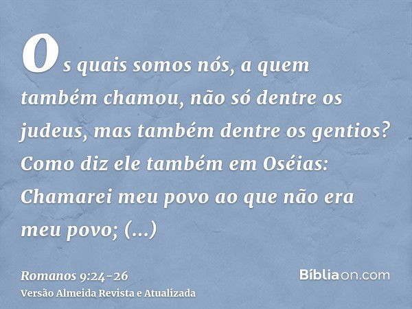 os quais somos nós, a quem também chamou, não só dentre os judeus, mas também dentre os gentios?Como diz ele também em Oséias: Chamarei meu povo ao que não era 