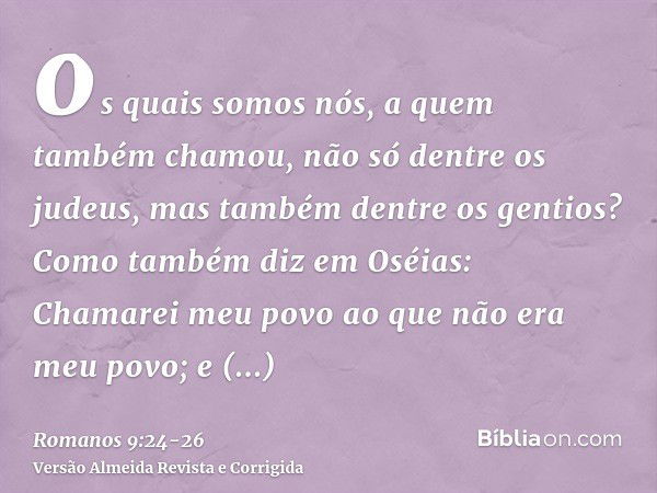 os quais somos nós, a quem também chamou, não só dentre os judeus, mas também dentre os gentios?Como também diz em Oséias: Chamarei meu povo ao que não era meu 