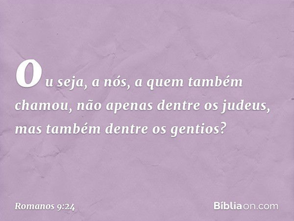 ou seja, a nós, a quem também chamou, não apenas dentre os judeus, mas também dentre os gentios? -- Romanos 9:24