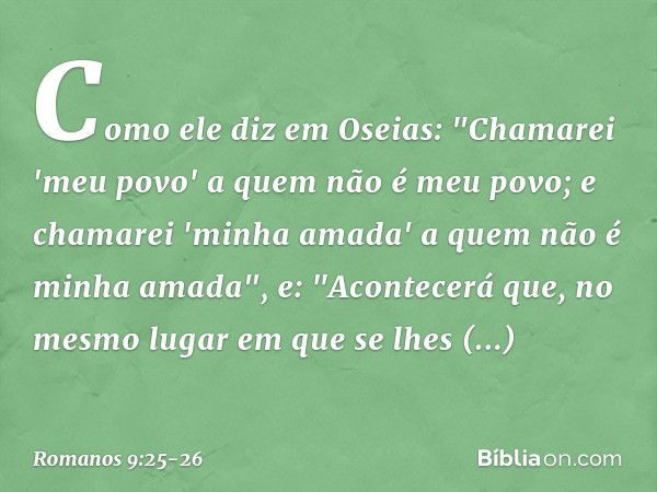 Como ele diz em Oseias:
"Chamarei 'meu povo'
a quem não é meu povo;
e chamarei 'minha amada'
a quem não é minha amada", e:
"Acontecerá que, no mesmo
lugar em qu