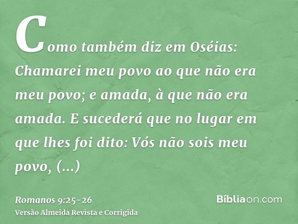 Como também diz em Oséias: Chamarei meu povo ao que não era meu povo; e amada, à que não era amada.E sucederá que no lugar em que lhes foi dito: Vós não sois me