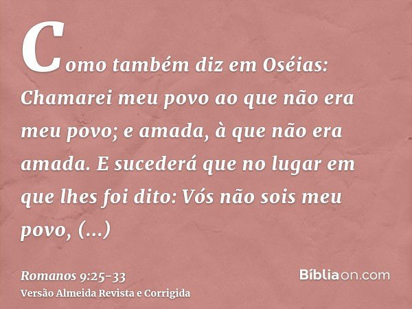 Como também diz em Oséias: Chamarei meu povo ao que não era meu povo; e amada, à que não era amada.E sucederá que no lugar em que lhes foi dito: Vós não sois me