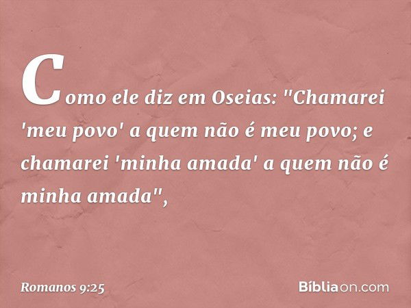 Como ele diz em Oseias:
"Chamarei 'meu povo'
a quem não é meu povo;
e chamarei 'minha amada'
a quem não é minha amada", -- Romanos 9:25