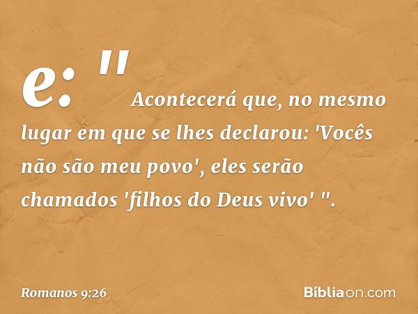 e:
"Acontecerá que, no mesmo
lugar em que se lhes declarou:
'Vocês não são meu povo',
eles serão chamados
'filhos do Deus vivo' ". -- Romanos 9:26