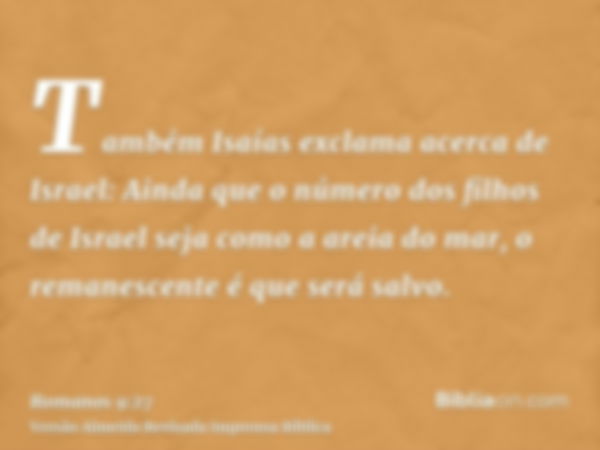 Também Isaías exclama acerca de Israel: Ainda que o número dos filhos de Israel seja como a areia do mar, o remanescente é que será salvo.