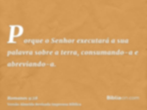 Porque o Senhor executará a sua palavra sobre a terra, consumando-a e abreviando-a.