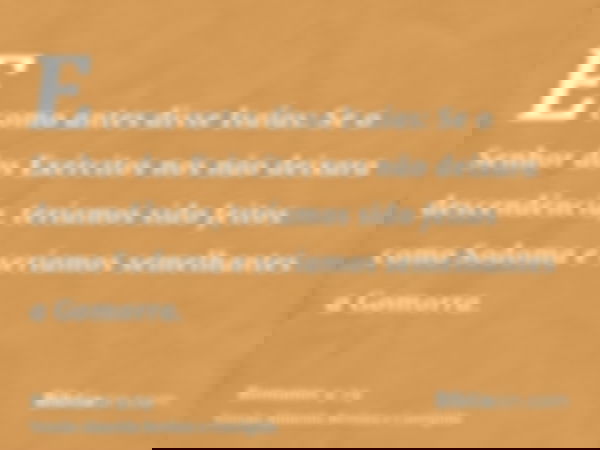 E como antes disse Isaías: Se o Senhor dos Exércitos nos não deixara descendência, teríamos sido feitos como Sodoma e seríamos semelhantes a Gomorra.