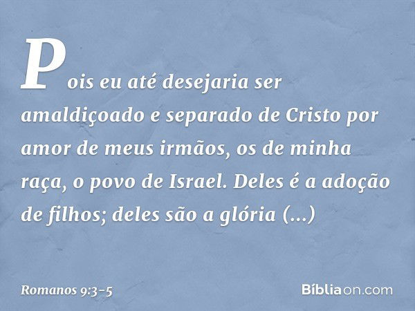 Pois eu até desejaria ser amaldiçoado e separado de Cristo por amor de meus irmãos, os de minha raça, o povo de Israel. Deles é a adoção de filhos; deles são a 