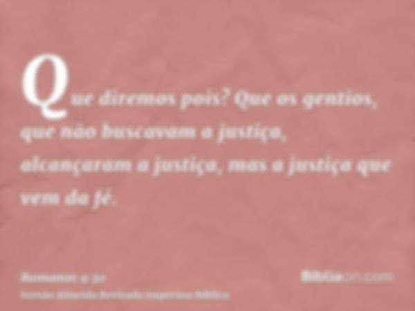 Que diremos pois? Que os gentios, que não buscavam a justiça, alcançaram a justiça, mas a justiça que vem da fé.