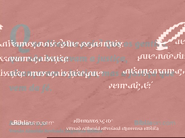 Que diremos pois? Que os gentios, que não buscavam a justiça, alcançaram a justiça, mas a justiça que vem da fé.