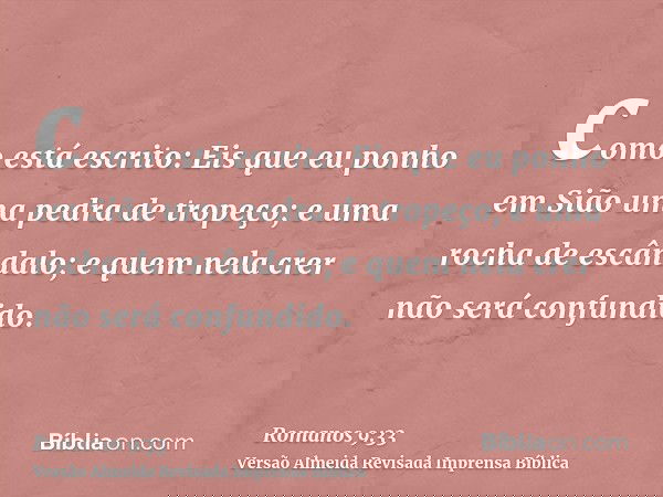 como está escrito: Eis que eu ponho em Sião uma pedra de tropeço; e uma rocha de escândalo; e quem nela crer não será confundido.