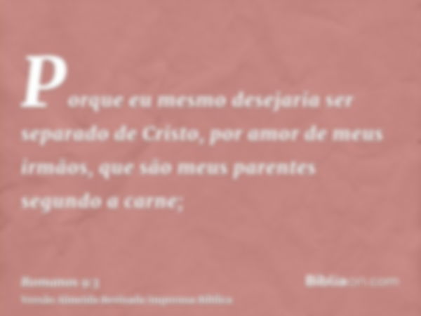 Porque eu mesmo desejaria ser separado de Cristo, por amor de meus irmãos, que são meus parentes segundo a carne;