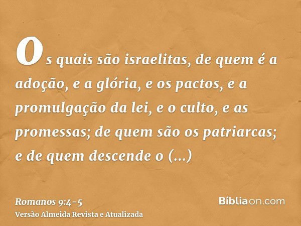 os quais são israelitas, de quem é a adoção, e a glória, e os pactos, e a promulgação da lei, e o culto, e as promessas;de quem são os patriarcas; e de quem des