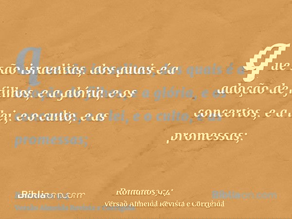 que são israelitas, dos quais é a adoção de filhos, e a glória, e os concertos, e a lei, e o culto, e as promessas;