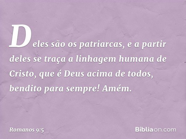 Deles são os patriarcas, e a partir deles se traça a linhagem humana de Cristo, que é Deus acima de todos, bendito para sempre! Amém. -- Romanos 9:5