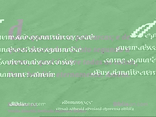 de quem são os patriarcas; e de quem descende o Cristo segundo a carne, o qual é sobre todas as coisas, Deus bendito eternamente. Amém.