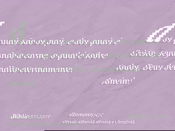 dos quais são os pais, e dos quais é Cristo, segundo a carne, o qual é sobre todos, Deus bendito eternamente. Amém!