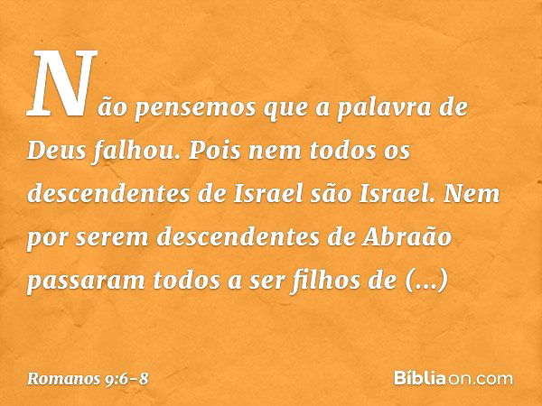 Não pensemos que a palavra de Deus falhou. Pois nem todos os descendentes de Israel são Israel. Nem por serem descendentes de Abraão passaram todos a ser filhos