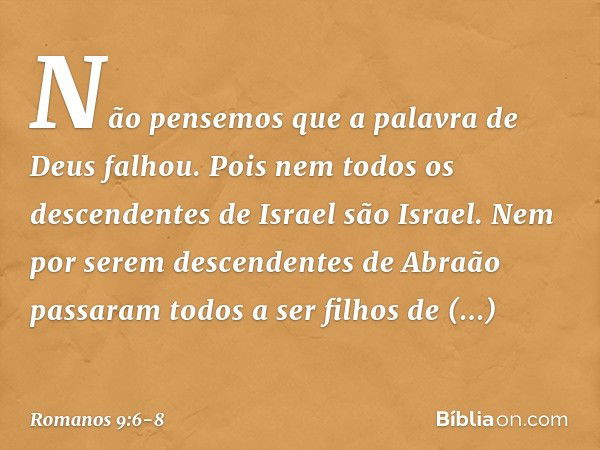 Não pensemos que a palavra de Deus falhou. Pois nem todos os descendentes de Israel são Israel. Nem por serem descendentes de Abraão passaram todos a ser filhos