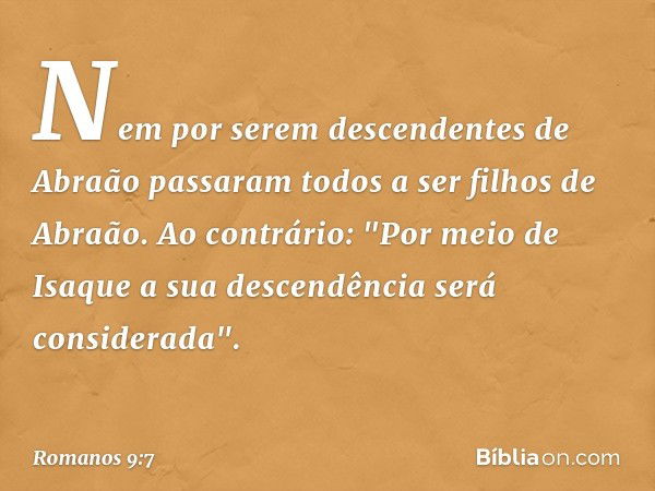 Nem por serem descendentes de Abraão passaram todos a ser filhos de Abraão. Ao contrário: "Por meio de Isaque a sua descendência será considerada". -- Romanos 9