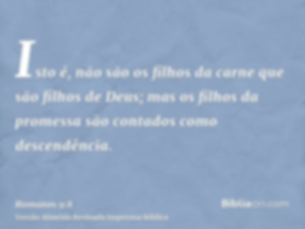 Isto é, não são os filhos da carne que são filhos de Deus; mas os filhos da promessa são contados como descendência.