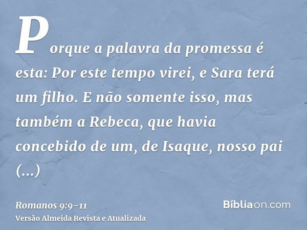 Porque a palavra da promessa é esta: Por este tempo virei, e Sara terá um filho.E não somente isso, mas também a Rebeca, que havia concebido de um, de Isaque, n