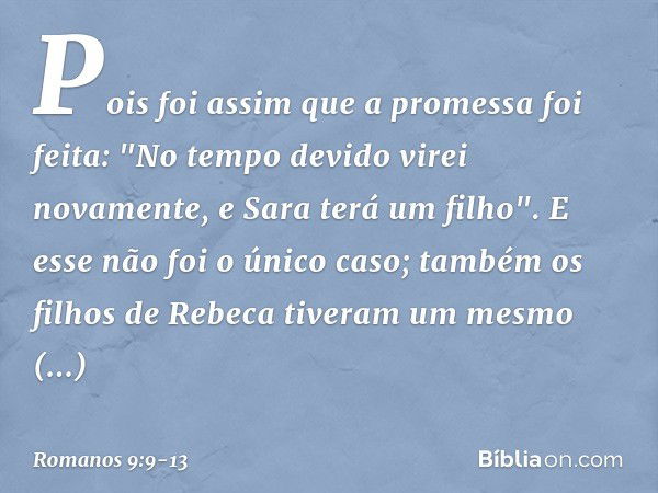 Pois foi assim que a promessa foi feita: "No tempo devido virei novamente, e Sara terá um filho". E esse não foi o único caso; também os filhos de Rebeca tivera