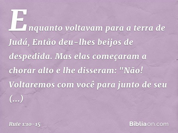 Enquanto voltavam para a terra de Judá,
Então deu-lhes beijos de despedida. Mas elas começaram a chorar alto
e lhe disseram:
"Não! Voltaremos com você para junt