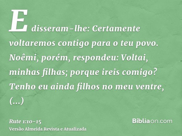 E disseram-lhe: Certamente voltaremos contigo para o teu povo.Noêmi, porém, respondeu: Voltai, minhas filhas; porque ireis comigo? Tenho eu ainda filhos no meu 