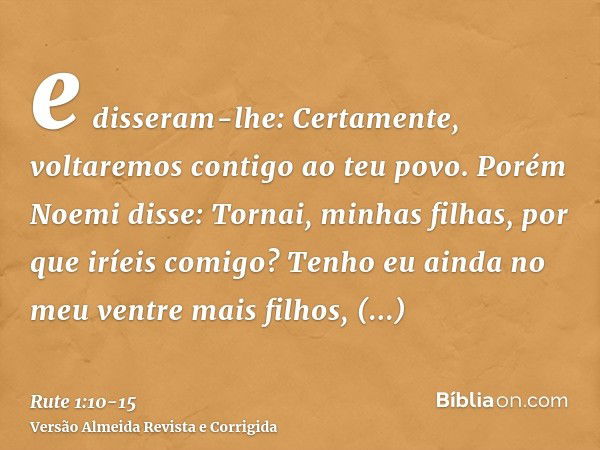 e disseram-lhe: Certamente, voltaremos contigo ao teu povo.Porém Noemi disse: Tornai, minhas filhas, por que iríeis comigo? Tenho eu ainda no meu ventre mais fi