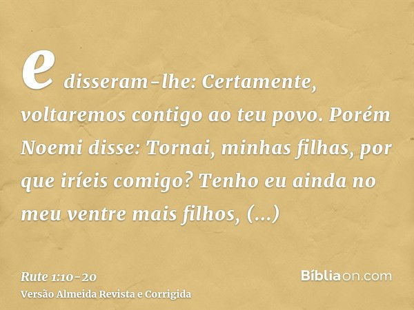 e disseram-lhe: Certamente, voltaremos contigo ao teu povo.Porém Noemi disse: Tornai, minhas filhas, por que iríeis comigo? Tenho eu ainda no meu ventre mais fi