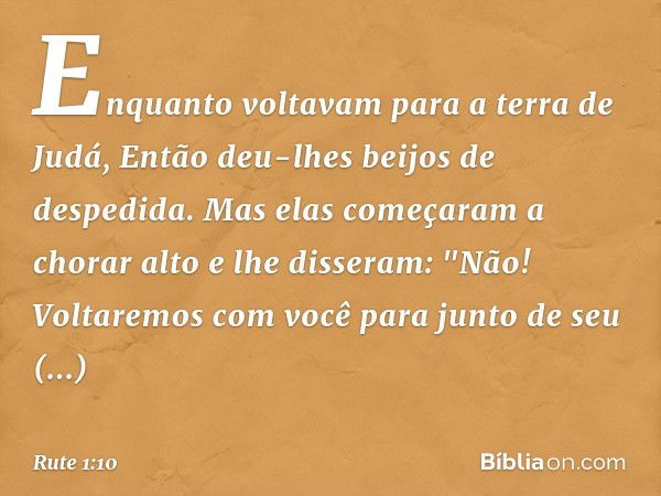 Enquanto voltavam para a terra de Judá,
Então deu-lhes beijos de despedida. Mas elas começaram a chorar alto
e lhe disseram:
"Não! Voltaremos com você para junt