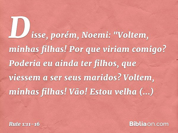 Disse, porém, Noemi: "Voltem, minhas filhas! Por que viriam comigo? Poderia eu ainda ter filhos, que viessem a ser seus maridos? Vol­tem, minhas filhas! Vão! Es