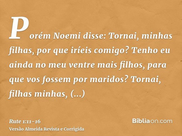 Porém Noemi disse: Tornai, minhas filhas, por que iríeis comigo? Tenho eu ainda no meu ventre mais filhos, para que vos fossem por maridos?Tornai, filhas minhas