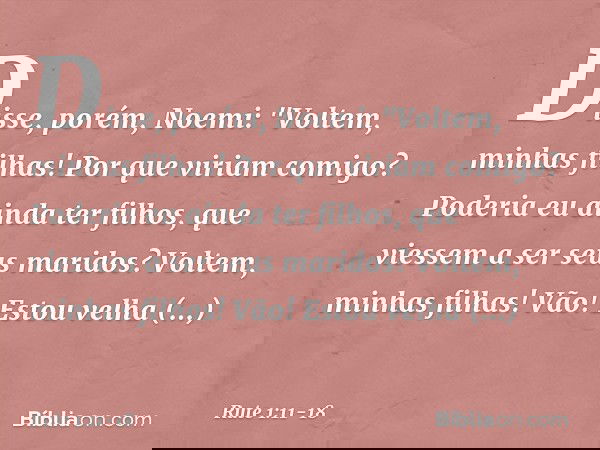 Disse, porém, Noemi: "Voltem, minhas filhas! Por que viriam comigo? Poderia eu ainda ter filhos, que viessem a ser seus maridos? Voltem, minhas filhas! Vão! Es